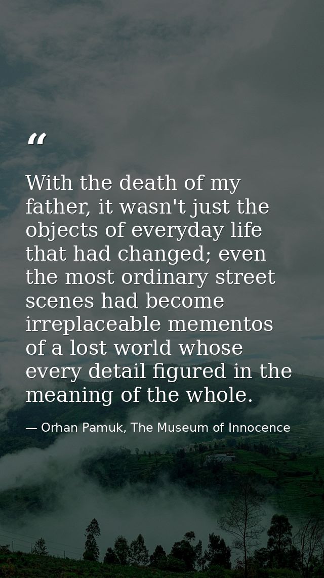 With the death of my father, it wasn't just the objects of everyday life that had changed; even the most ordinary street — Orhan Pamuk, The Museum of Innocence