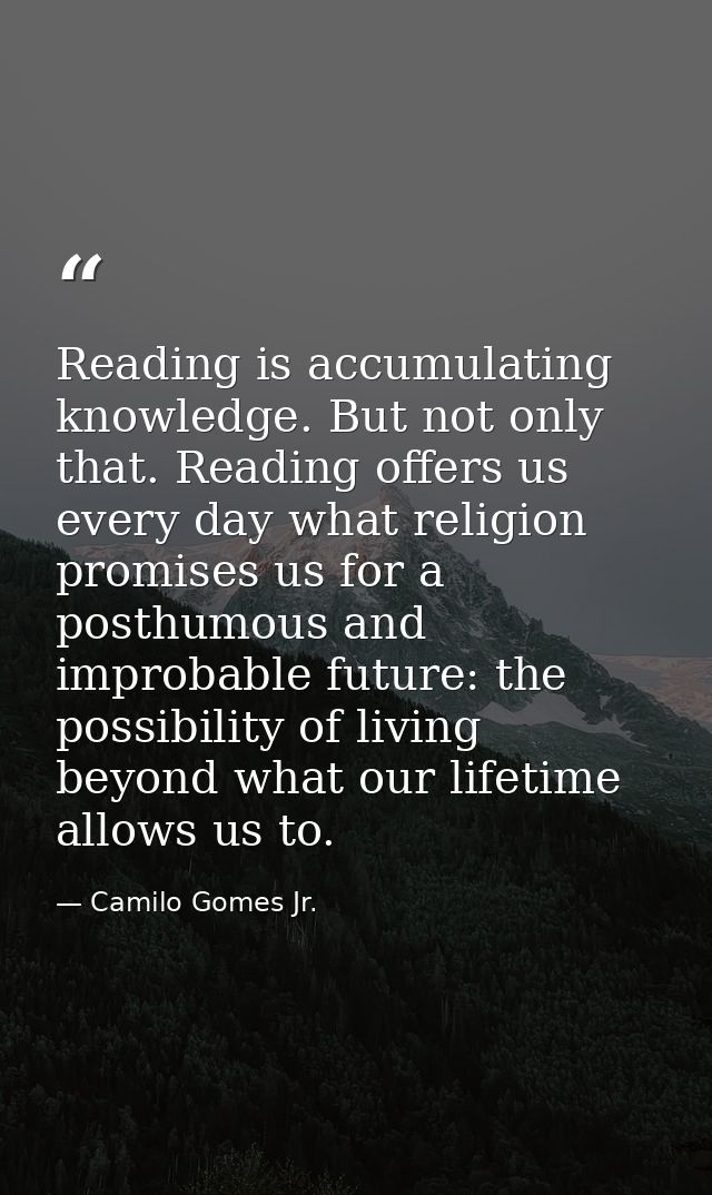 Reading is accumulating knowledge. But not only that. Reading offers us every day what religion promises us for a posthu — Camilo Gomes Jr.