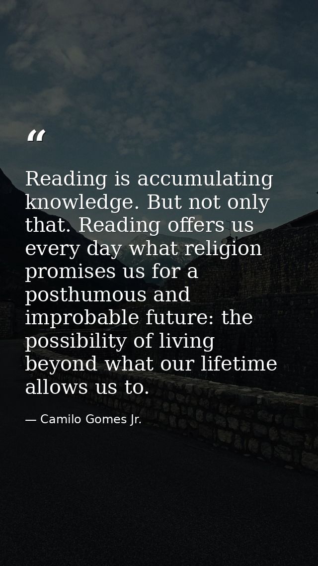 Reading is accumulating knowledge. But not only that. Reading offers us every day what religion promises us for a posthu — Camilo Gomes Jr.