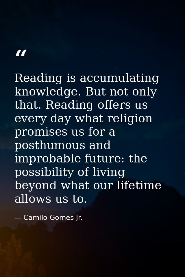 Reading is accumulating knowledge. But not only that. Reading offers us every day what religion promises us for a posthu — Camilo Gomes Jr.