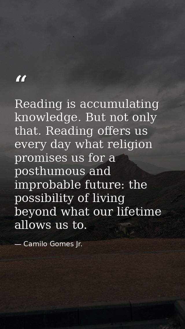 Reading is accumulating knowledge. But not only that. Reading offers us every day what religion promises us for a posthu — Camilo Gomes Jr.