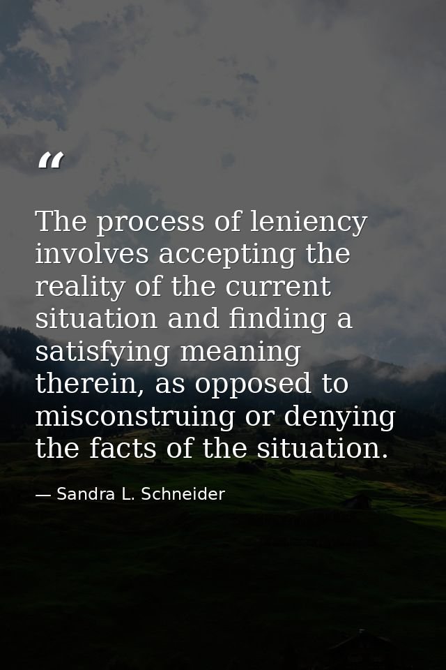 The process of leniency involves accepting the reality of the current situation and finding a satisfying meaning therein — Sandra L. Schneider