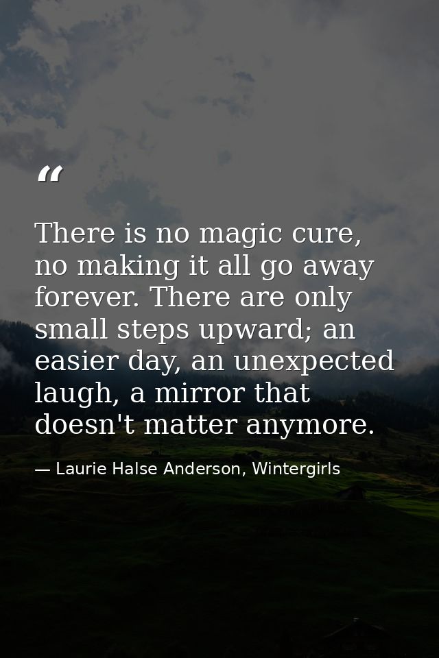 There is no magic cure, no making it all go away forever. There are only small steps upward; an easier day, an unexpecte — Laurie Halse Anderson, Wintergirls