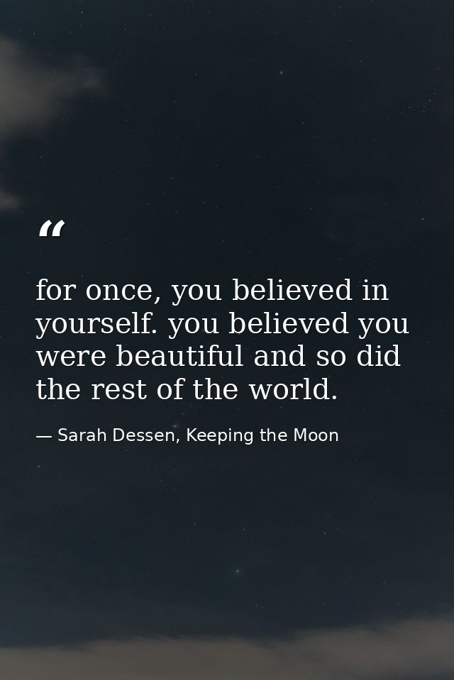 for once, you believed in yourself. you believed you were beautiful and so did the rest of the world. — Sarah Dessen, Keeping the Moon
