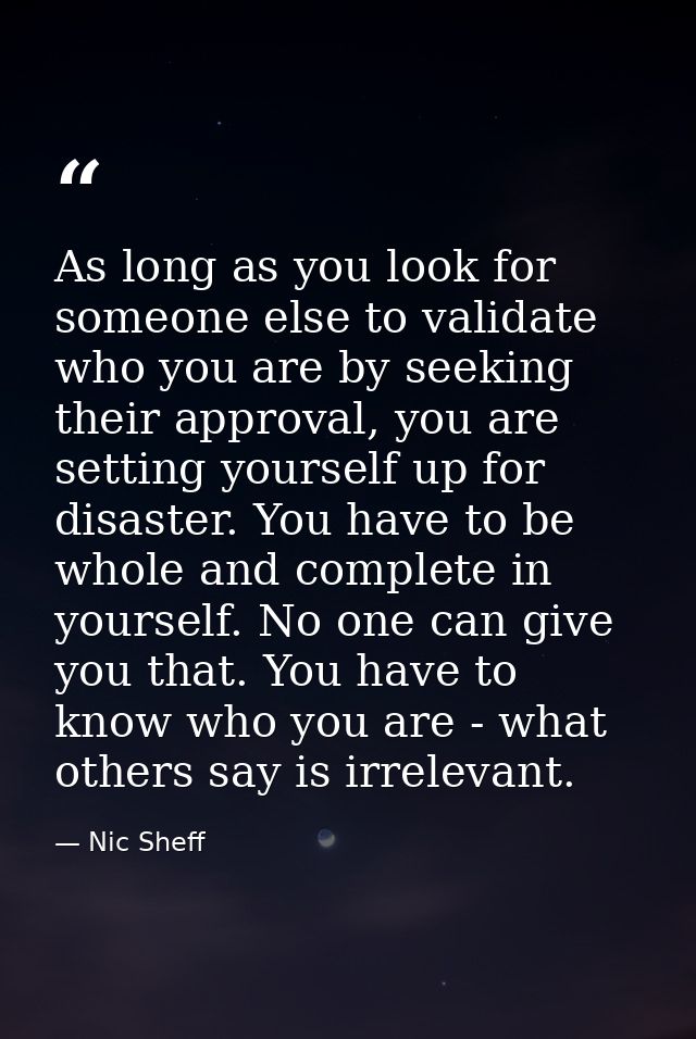 As long as you look for someone else to validate who you are by seeking their approval, you are setting yourself up for  — Nic Sheff
