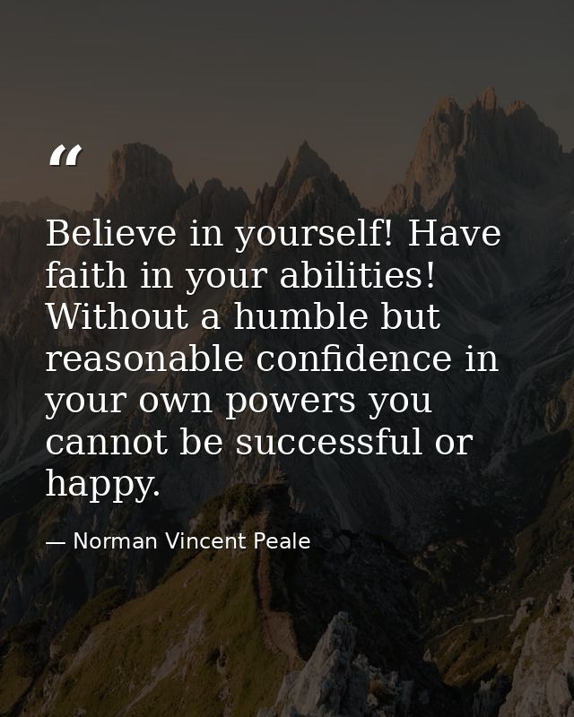 Believe in yourself! Have faith in your abilities! Without a humble but reasonable confidence in your own powers you can — Norman Vincent Peale