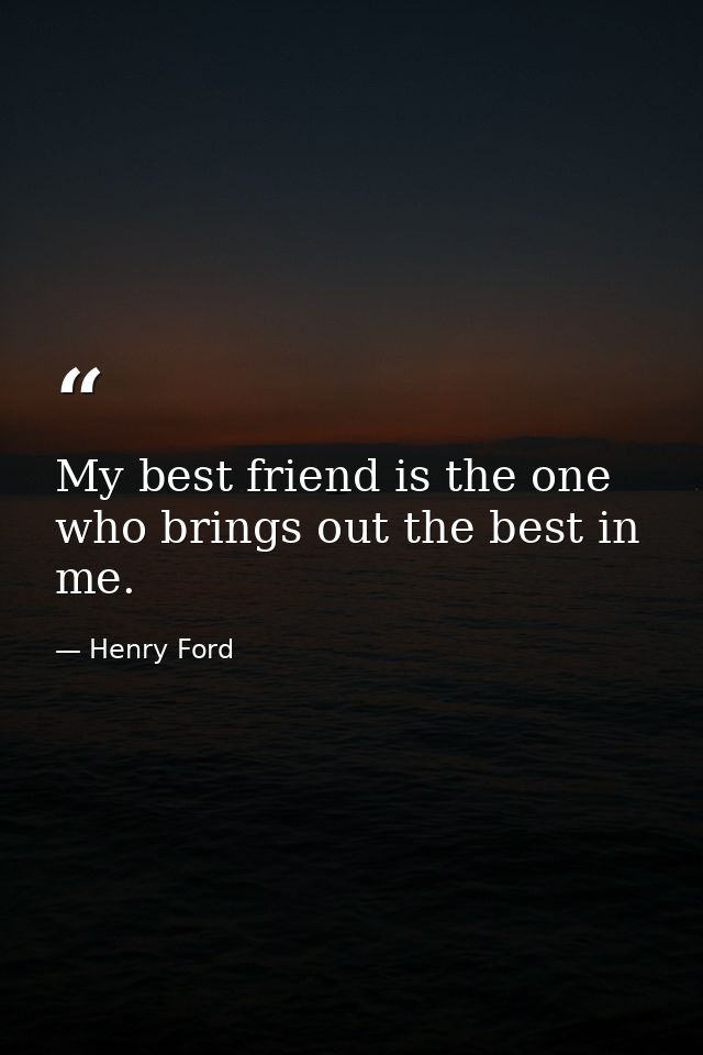 My best friend is the one who brings out the best in me. — Henry Ford