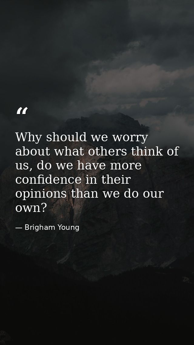 Why should we worry about what others think of us, do we have more confidence in their opinions than we do our own? — Brigham Young