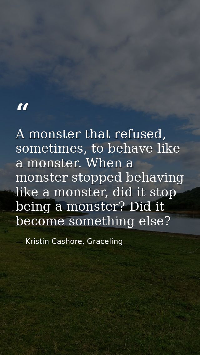 A monster that refused, sometimes, to behave like a monster. When a monster stopped behaving like a monster, did it stop — Kristin Cashore, Graceling