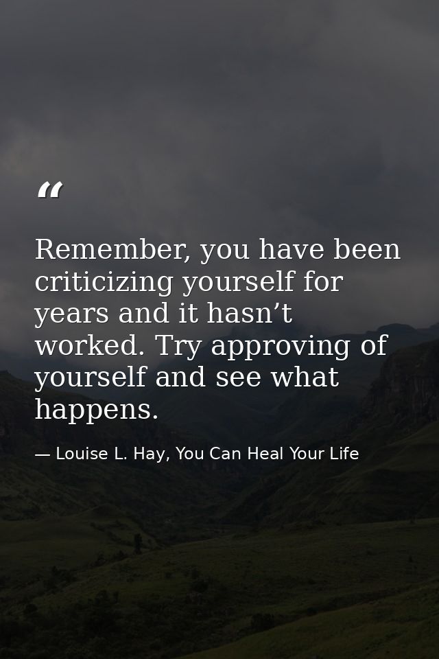 Remember, you have been criticizing yourself for years and it hasn’t worked. Try approving of yourself and see what happ — Louise L. Hay, You Can Heal Your Life