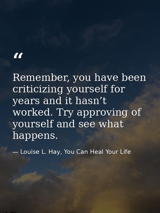 Remember, you have been criticizing yourself for years and it hasn’t worked. Try approving of yourself and see what happ — Louise L. Hay, You Can Heal Your Life