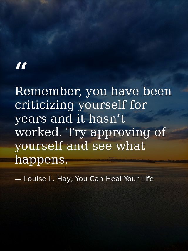 Remember, you have been criticizing yourself for years and it hasn’t worked. Try approving of yourself and see what happ — Louise L. Hay, You Can Heal Your Life
