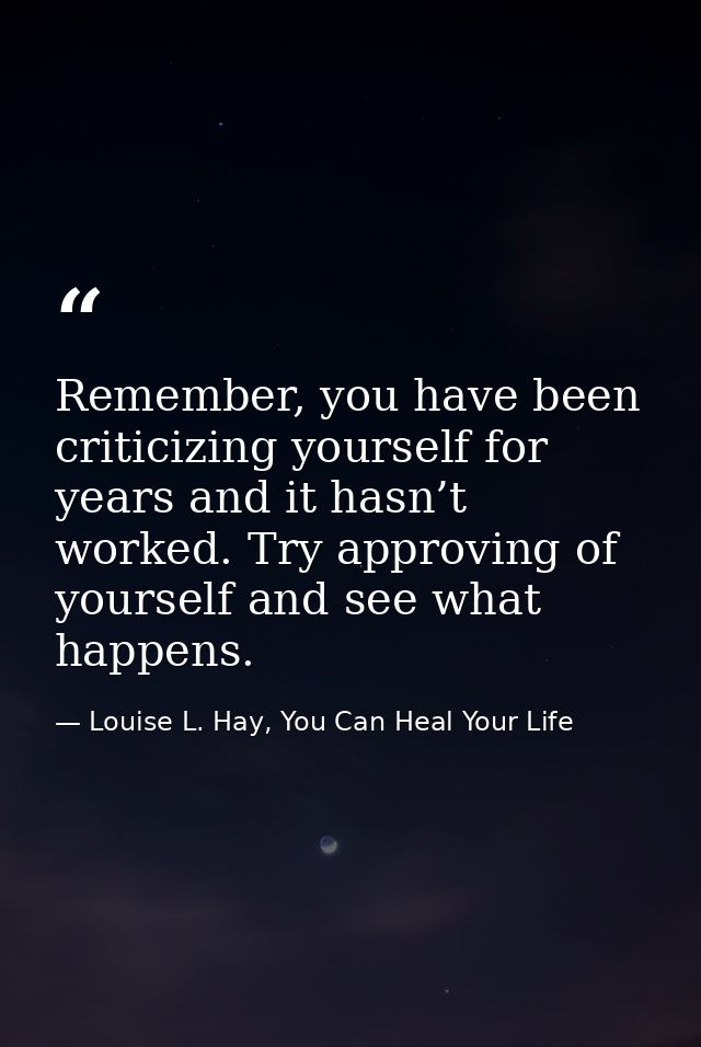 Remember, you have been criticizing yourself for years and it hasn’t worked. Try approving of yourself and see what happ — Louise L. Hay, You Can Heal Your Life