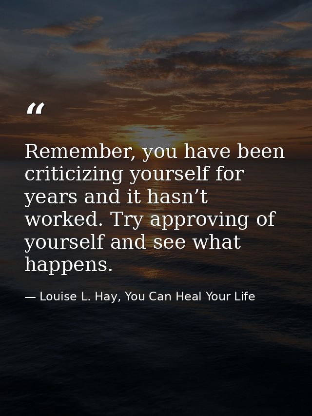 Remember, you have been criticizing yourself for years and it hasn’t worked. Try approving of yourself and see what happ — Louise L. Hay, You Can Heal Your Life