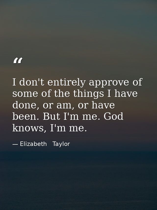 I don't entirely approve of some of the things I have done, or am, or have been. But I'm me. God knows, I'm me. — Elizabeth   Taylor