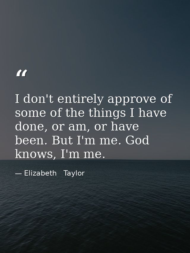 I don't entirely approve of some of the things I have done, or am, or have been. But I'm me. God knows, I'm me. — Elizabeth   Taylor