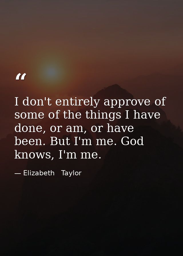 I don't entirely approve of some of the things I have done, or am, or have been. But I'm me. God knows, I'm me. — Elizabeth   Taylor