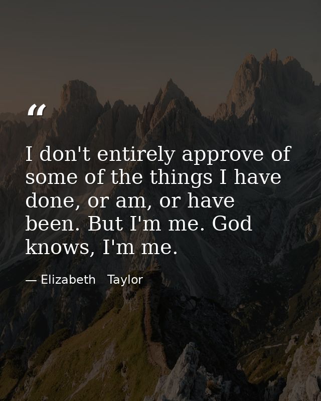 I don't entirely approve of some of the things I have done, or am, or have been. But I'm me. God knows, I'm me. — Elizabeth   Taylor