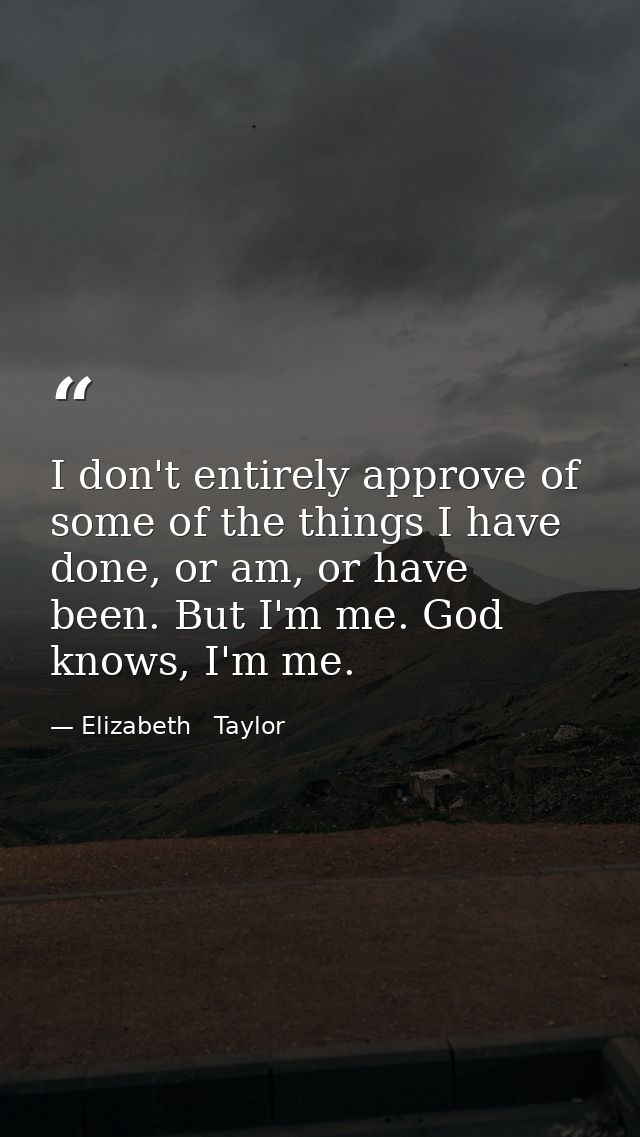 I don't entirely approve of some of the things I have done, or am, or have been. But I'm me. God knows, I'm me. — Elizabeth   Taylor