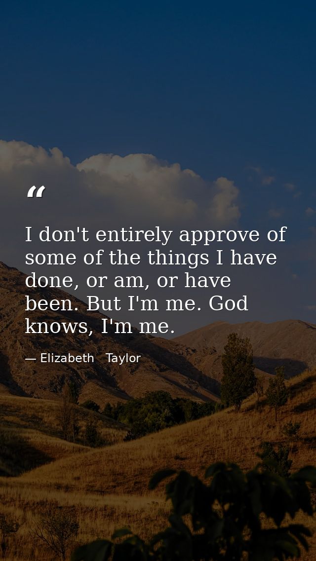 I don't entirely approve of some of the things I have done, or am, or have been. But I'm me. God knows, I'm me. — Elizabeth   Taylor