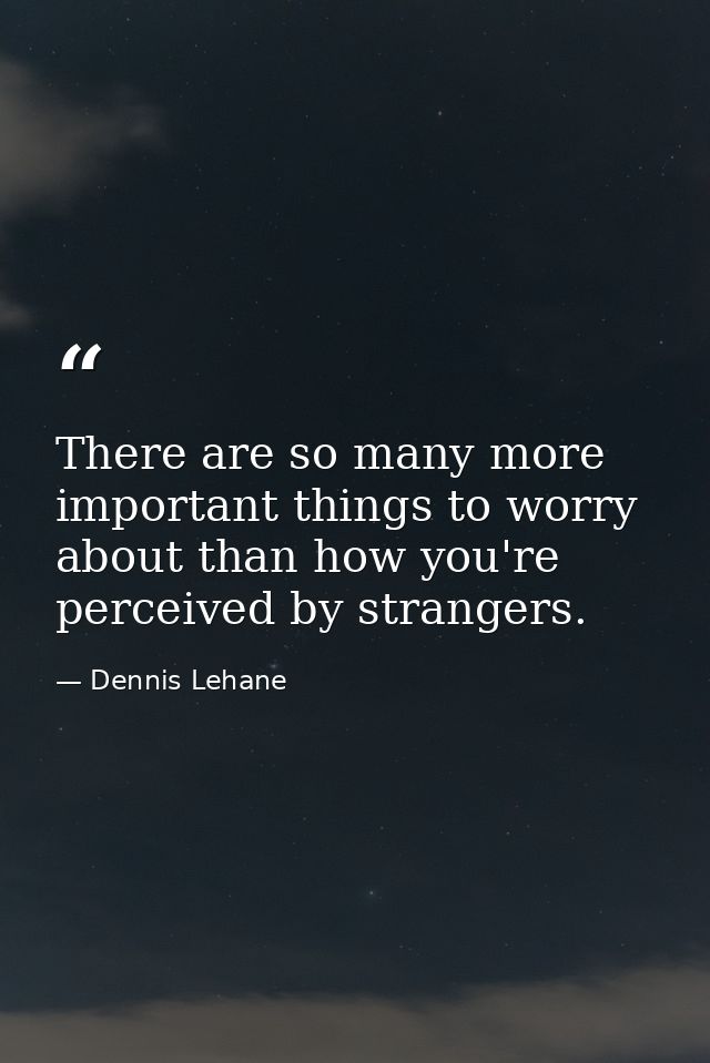 There are so many more important things to worry about than how you're perceived by strangers. — Dennis Lehane