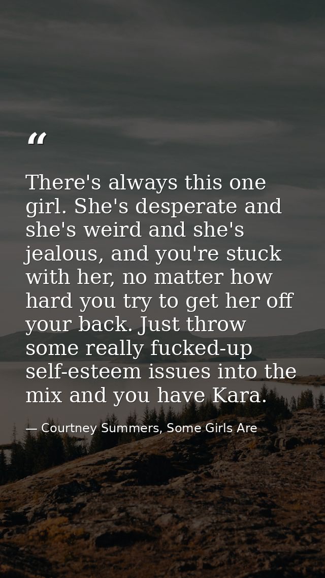 There's always this one girl. She's desperate and she's weird and she's jealous, and you're stuck with her, no matter ho — Courtney Summers, Some Girls Are