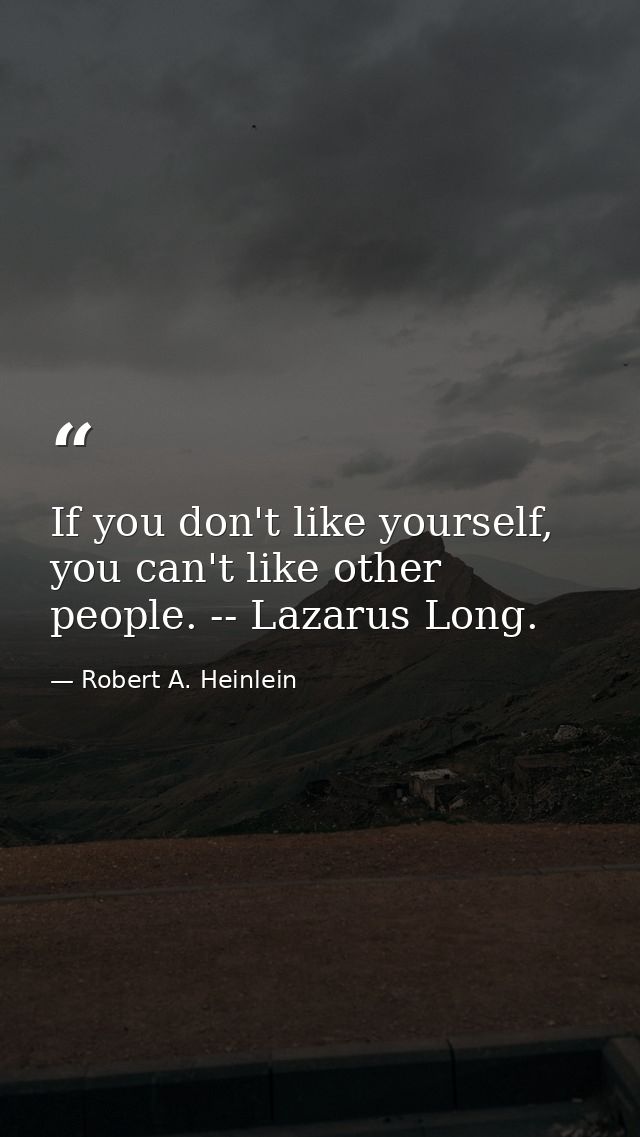 If you don't like yourself, you can't like other people. -- Lazarus Long. — Robert A. Heinlein
