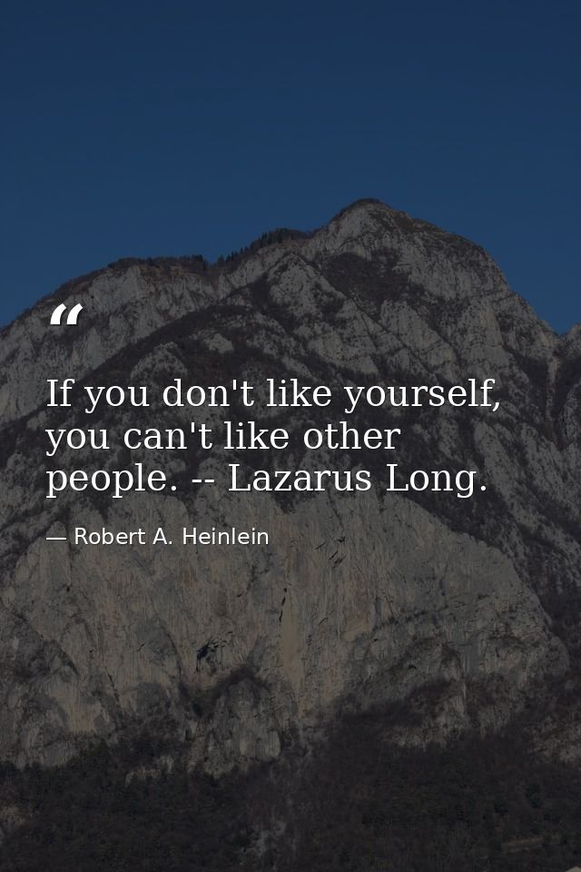 If you don't like yourself, you can't like other people. -- Lazarus Long. — Robert A. Heinlein