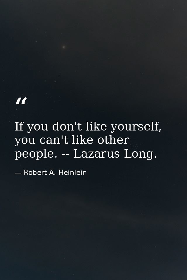 If you don't like yourself, you can't like other people. -- Lazarus Long. — Robert A. Heinlein