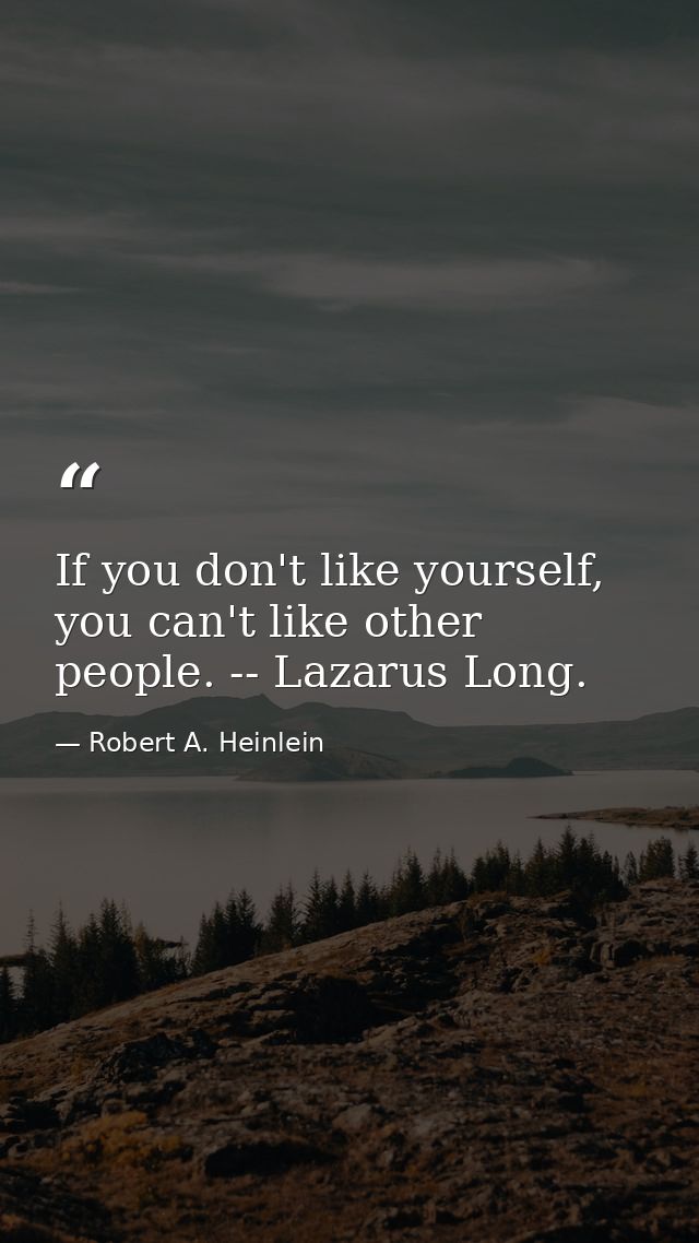 If you don't like yourself, you can't like other people. -- Lazarus Long. — Robert A. Heinlein