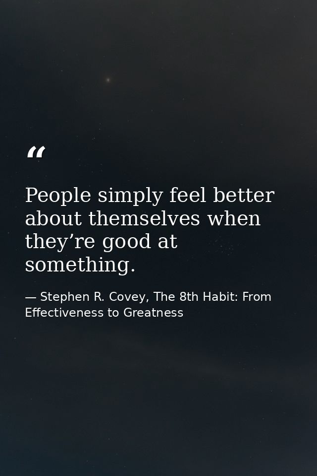 People simply feel better about themselves when they’re good at something. — Stephen R. Covey, The 8th Habit: From Effectiveness to Greatness