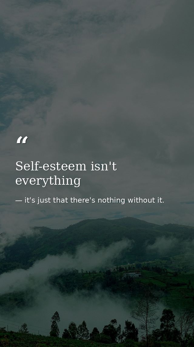 Self-esteem isn't everything — it's just that there's nothing without it.