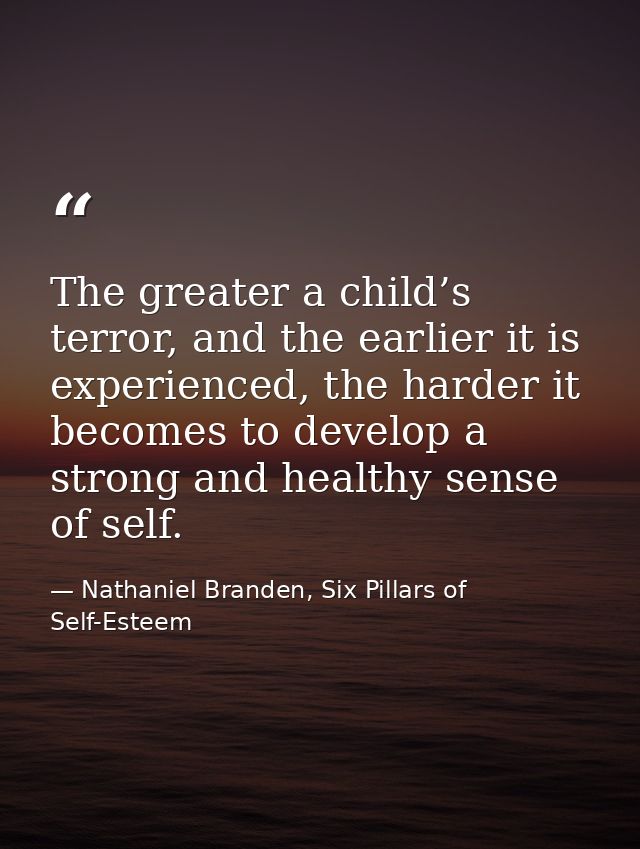The greater a child’s terror, and the earlier it is experienced, the harder it becomes to develop a strong and healthy s — Nathaniel Branden, Six Pillars of Self-Esteem