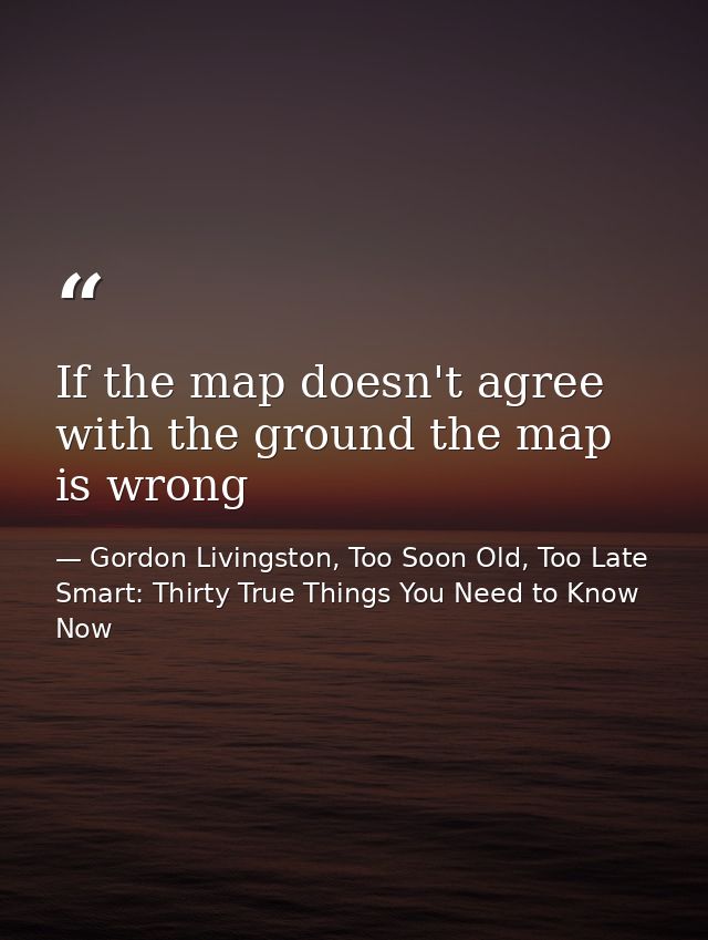 If the map doesn't agree with the ground the map is wrong — Gordon Livingston, Too Soon Old, Too Late Smart: Thirty True Things You Need to Know Now