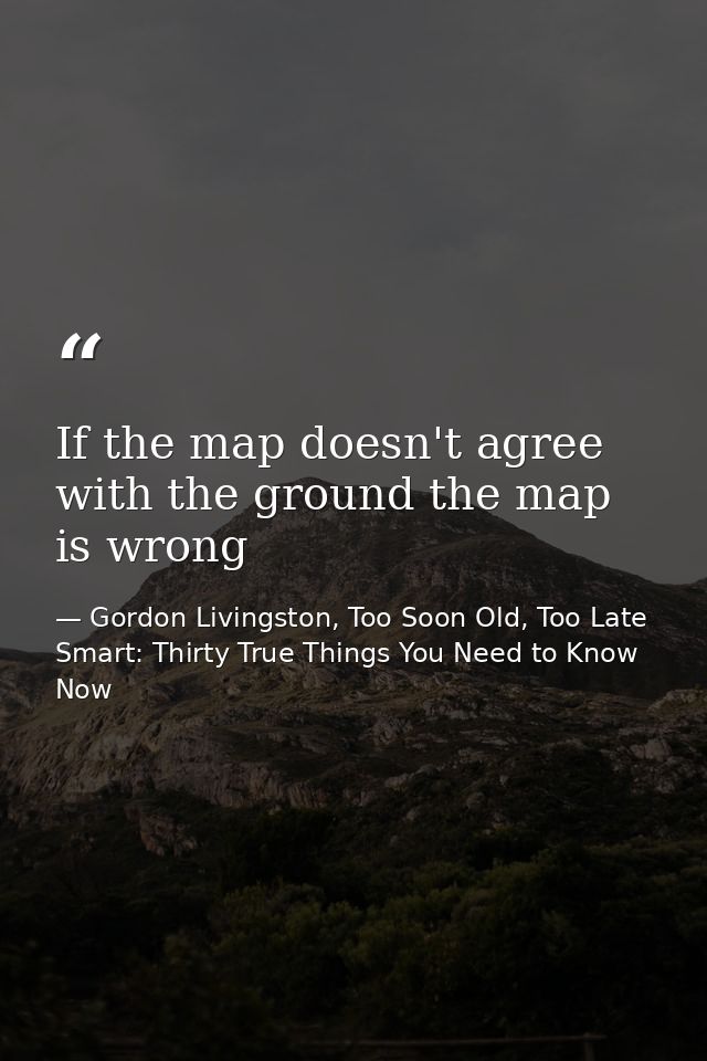 If the map doesn't agree with the ground the map is wrong — Gordon Livingston, Too Soon Old, Too Late Smart: Thirty True Things You Need to Know Now
