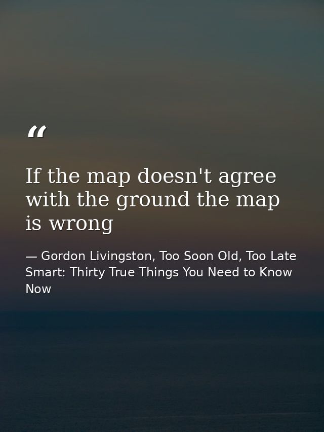 If the map doesn't agree with the ground the map is wrong — Gordon Livingston, Too Soon Old, Too Late Smart: Thirty True Things You Need to Know Now