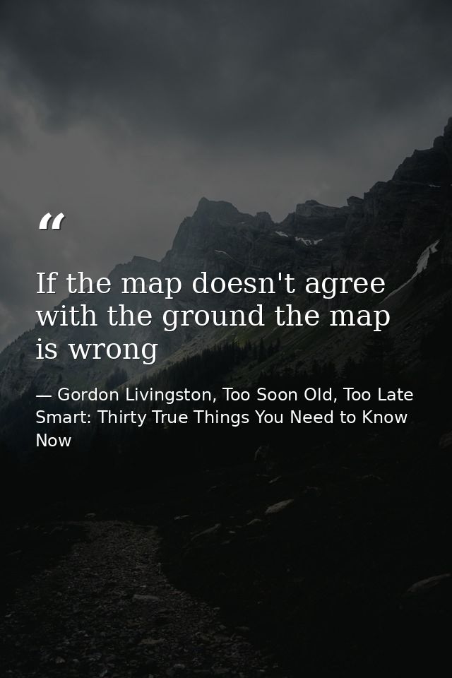 If the map doesn't agree with the ground the map is wrong — Gordon Livingston, Too Soon Old, Too Late Smart: Thirty True Things You Need to Know Now