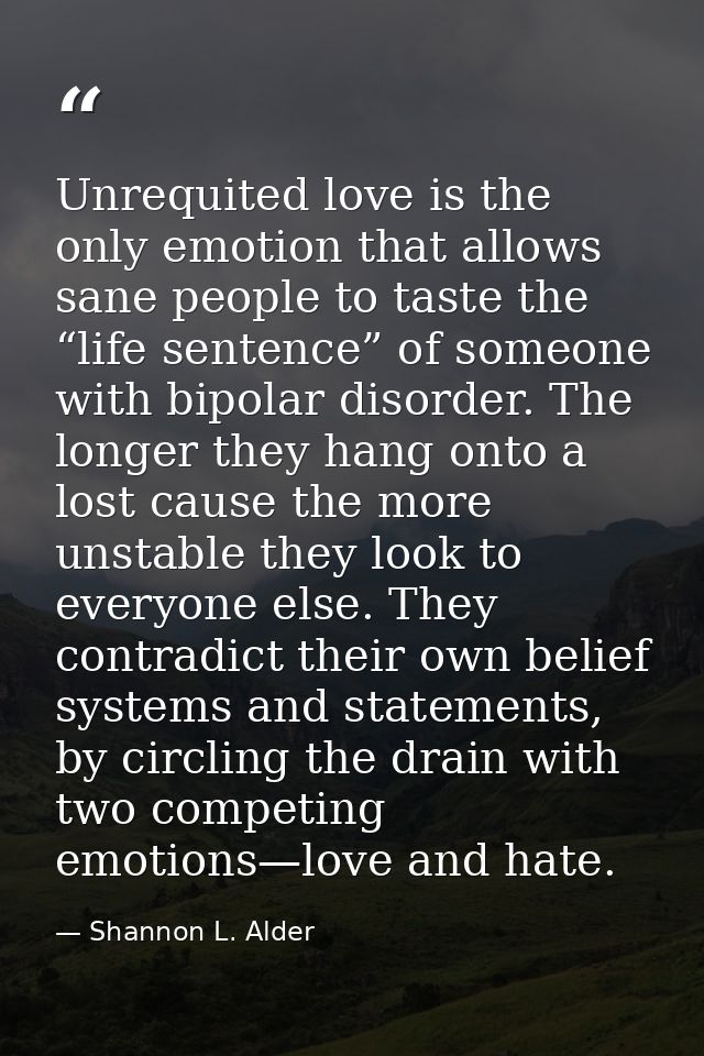 Unrequited love is the only emotion that allows sane people to taste the “life sentence” of someone with bipolar disorde — Shannon L. Alder