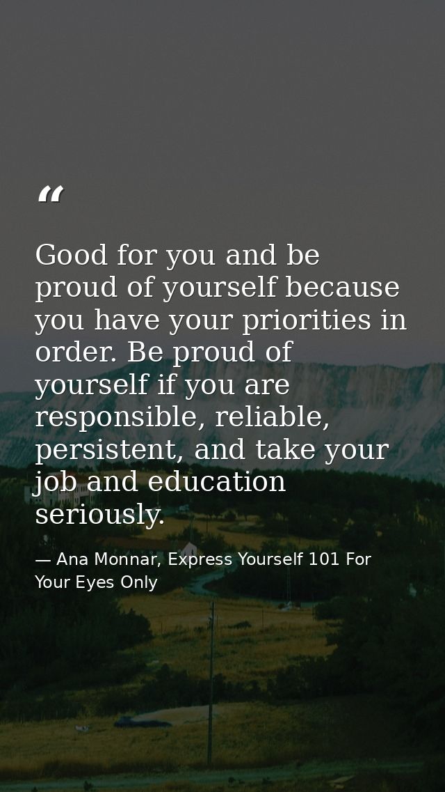 Good for you and be proud of yourself because you have your priorities in order. Be proud of yourself if you are respons — Ana Monnar, Express Yourself 101 For Your Eyes Only