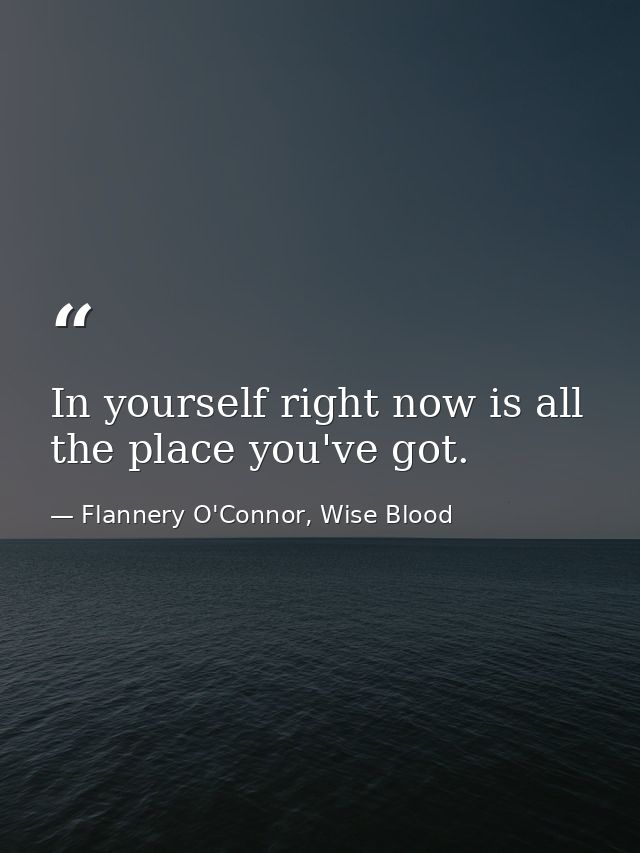 In yourself right now is all the place you've got. — Flannery O'Connor, Wise Blood