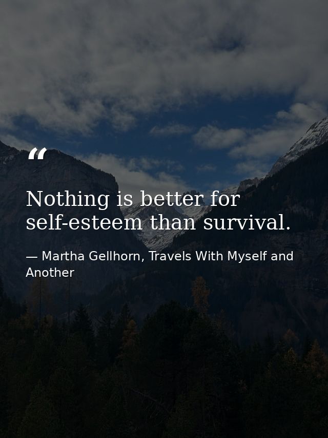 Nothing is better for self-esteem than survival. — Martha Gellhorn, Travels With Myself and Another