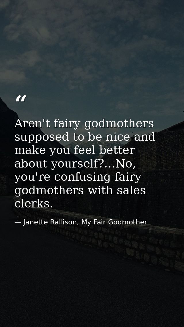 Aren't fairy godmothers supposed to be nice and make you feel better about yourself?...No, you're confusing fairy godmot — Janette Rallison, My Fair Godmother