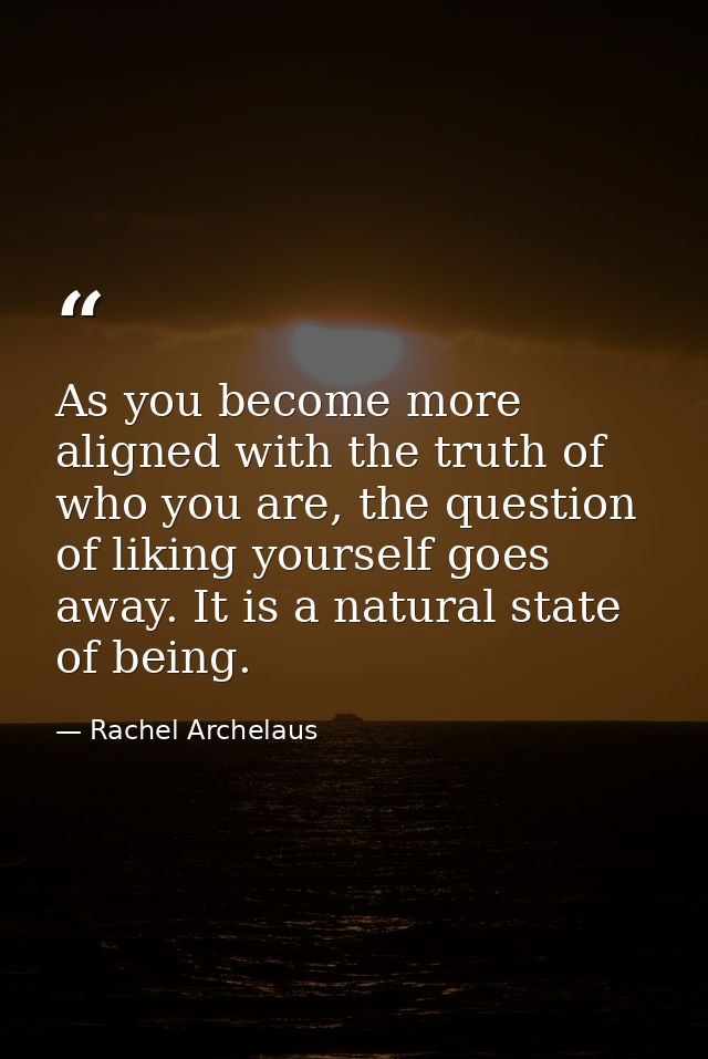 As you become more aligned with the truth of who you are, the question of liking yourself goes away. It is a natural sta — Rachel Archelaus