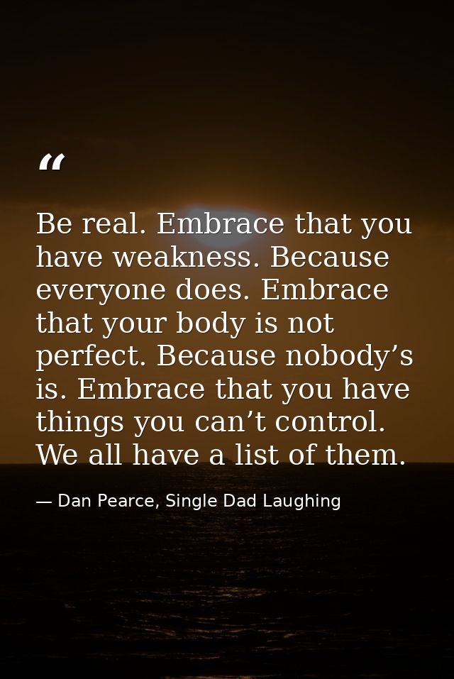Be real. Embrace that you have weakness. Because everyone does. Embrace that your body is not perfect. Because nobody’s  — Dan Pearce, Single Dad Laughing