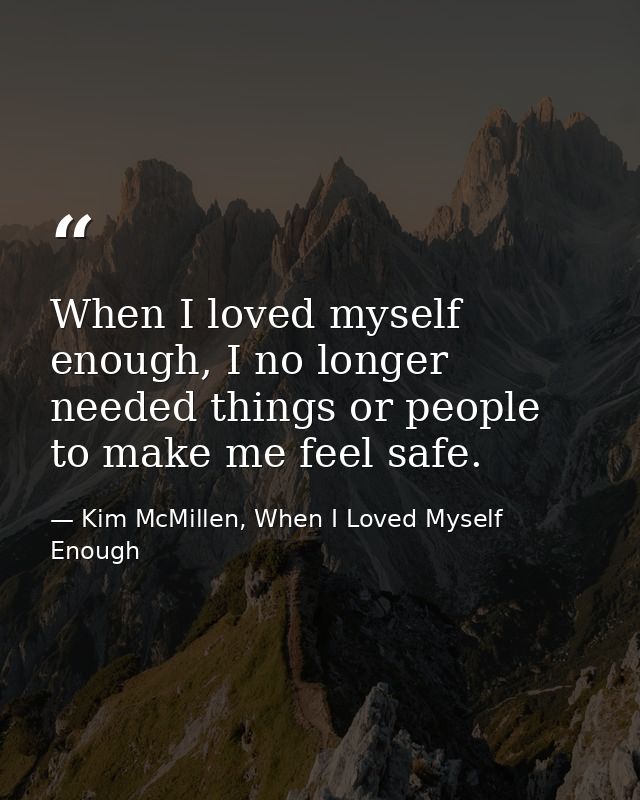When I loved myself enough, I no longer needed things or people to make me feel safe. — Kim McMillen, When I Loved Myself Enough