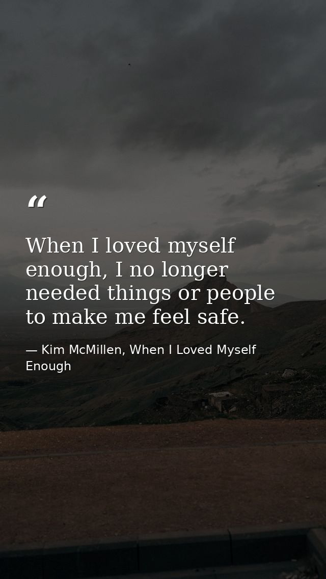 When I loved myself enough, I no longer needed things or people to make me feel safe. — Kim McMillen, When I Loved Myself Enough