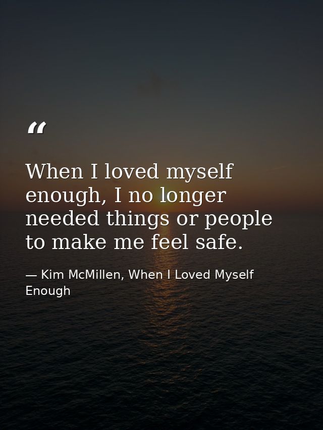 When I loved myself enough, I no longer needed things or people to make me feel safe. — Kim McMillen, When I Loved Myself Enough