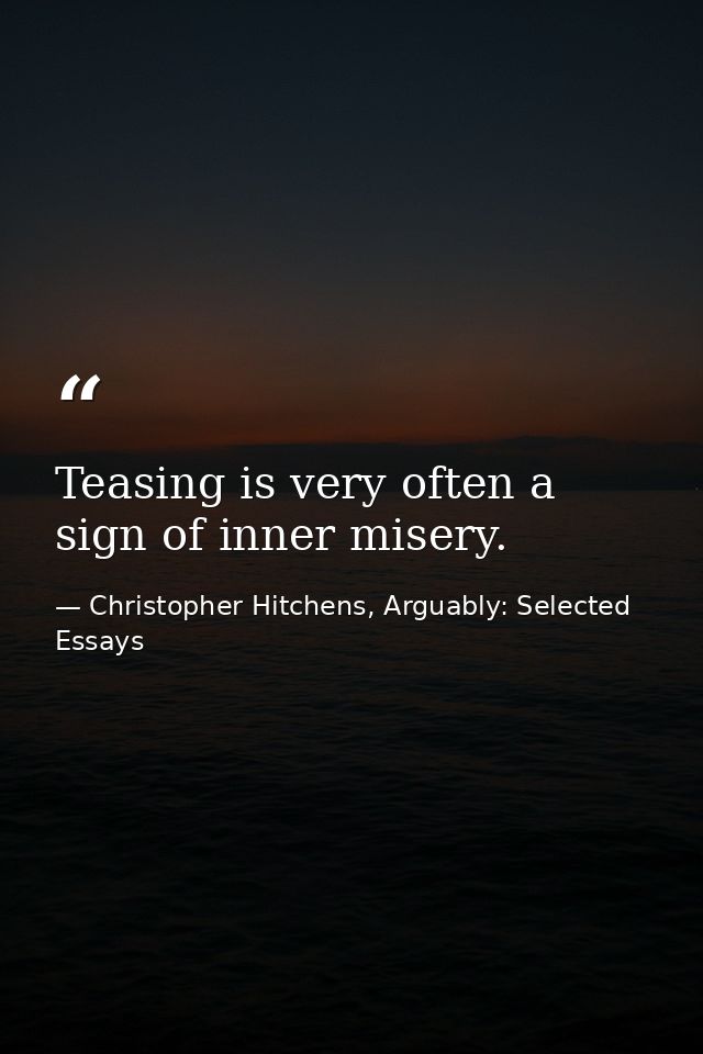 Teasing is very often a sign of inner misery. — Christopher Hitchens, Arguably: Selected Essays
