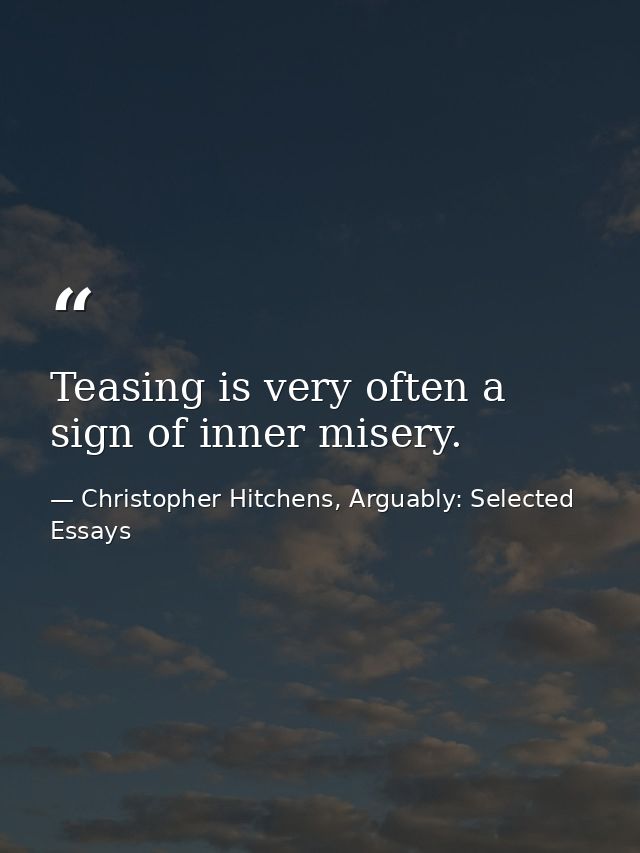 Teasing is very often a sign of inner misery. — Christopher Hitchens, Arguably: Selected Essays