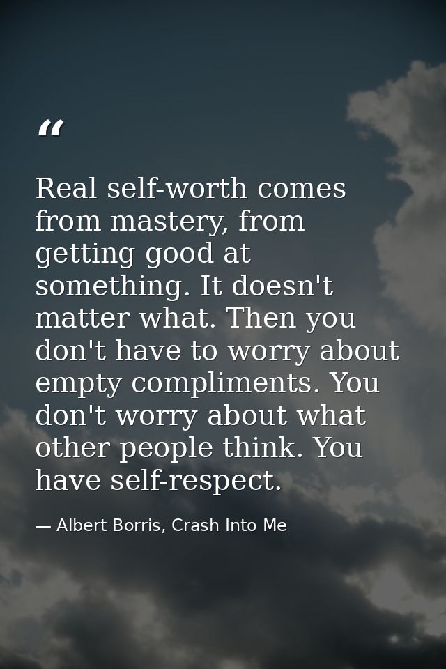 Real self-worth comes from mastery, from getting good at something. It doesn't matter what. Then you don't have to worry — Albert Borris, Crash Into Me